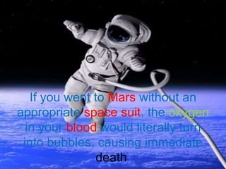 If you went to Mars without an
appropriate space suit, the oxygen
in your blood would literally turn
into bubbles, causing immediate
death
 