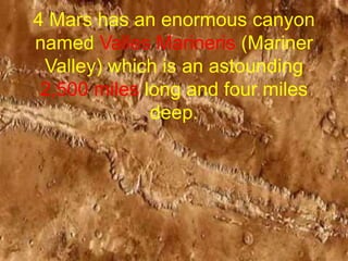 4 Mars has an enormous canyon
named Valles Marineris (Mariner
Valley) which is an astounding
2,500 miles long and four miles
deep.
 