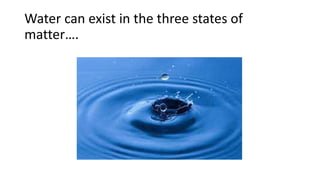 Water can exist in the three states of
matter….