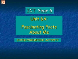 ENTER POWERPOINT ACTIVITY
ICT Year 6
Unit 6A:
Fascinating Facts
About Me
 