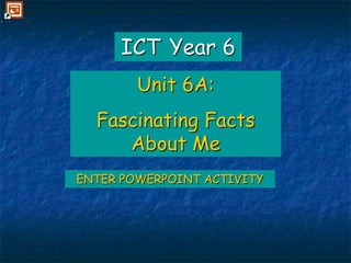 ICTYear 6 Unit 6A: Fascinating Facts About Me ENTER POWERPOINT ACTIVITY 