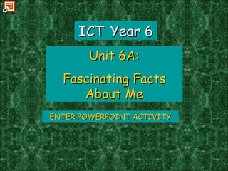ENTER POWERPOINT ACTIVITY ICT   Year 6 Unit 6A: Fascinating Facts About Me 