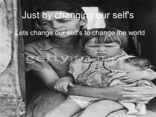 Just by changing our self's
• Lets change our self's to change the world
 