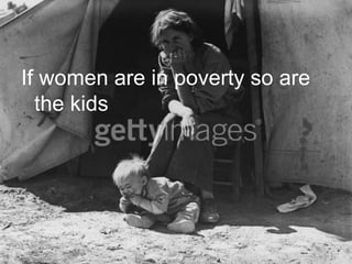 If women are in poverty so are
the kids
 
