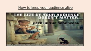 How to keep your audience alive
 