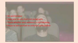 • Be spontaneous
• Keep your points short not paragraphs
• Check whether your audience is still following
• Pause to ask question to enhance participation
 