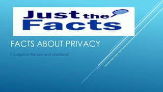 FACTS ABOUT PRIVACY
It is against the law and unethical
 