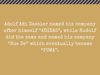 Adolf Adi Dassler named his company
after himself “ADIDAS”, while Rudolf
did the same and named his company
“Rue De” which eventually became
“PUMA”.
 