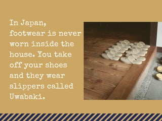 In Japan,
footwear is never
worn inside the
house. You take
off your shoes
and they wear
slippers called
Uwabaki.
 