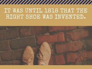 IT WAS UNTIL 1818 THAT THE
RIGHT SHOE WAS INVENTED.
 
