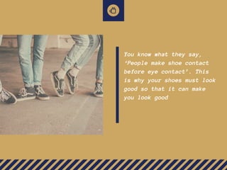 You know what they say,
‘People make shoe contact
before eye contact’. This
is why your shoes must look
good so that it can make
you look good
 