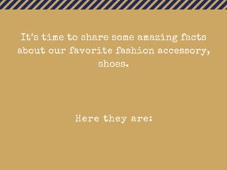 It’s time to share some amazing facts
about our favorite fashion accessory,
shoes.
Here they are:
 