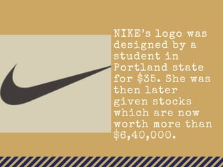 NIKE’s logo was
designed by a
student in
Portland state
for $35. She was
then later
given stocks
which are now
worth more than
$6,40,000.
 