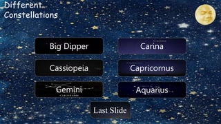 Big Dipper
Cassiopeia
Carina
Different
Constellations
Capricornus
Gemini Aquarius
Last Slide
 