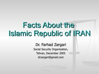 Facts About the  Islamic Republic of IRAN Dr. Farhad Zargari Social Security Organization, Tehran, December 2005 [email_address] 