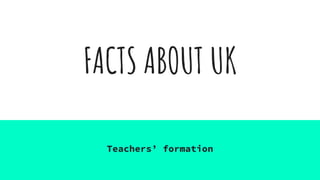 FACTS ABOUT UK
Teachers’ formation
 