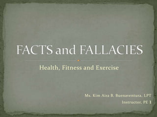Health, Fitness and Exercise
Ms. Kim Aira B. Buenaventura, LPT
Instructor, PE 1
 