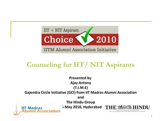Counseling for IIT/ NIT Aspirants Presented by  Ajay Antony (T.I.M.E) Gajendra Circle Initiative (GCI) from IIT Madras Alumni Association and The Hindu Group 15 May 2010, Hyderabad 