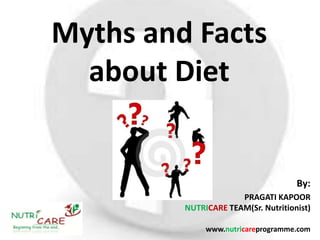 Myths and Facts
  about Diet


                                     By:
                      PRAGATI KAPOOR
         NUTRICARE TEAM(Sr. Nutritionist)

              www.nutricareprogramme.com
 