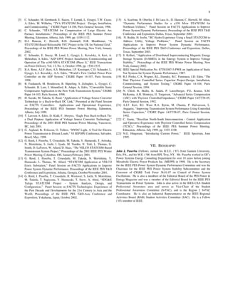 8
[3] C. Schauder, M. Gernhardt, E. Stacey, T. Lemak, L. Gyugyi, T.W. Cease,
A. Edris, M. Wilhelm, “TVA STATCOM Project: Design, Installation,
and Commissioning,” CIGRE Paper 14-106, Paris General Session, 1996.
[4] C. Schauder, “STATCOM for Compensation of Large Electric Arc
Furnace Installations,” Proceedings of the IEEE PES Summer Power
Meeting, Edmonton, Alberta, July 1999, pp. 1109-1112.
[5] D.J. Hanson, C. Horwill, B.D. Gemmell, D.R. Monkhouse, “A
STATCOM-Based Relocatable SVC Project in the UK for National Grid,”
Proceedings of the IEEE PES Winter Power Meeting, New York, January
2002.
[6] C. Schauder, E. Stacey, M. Lund, L. Gyugyi, L. Kovalsky, A. Keri, A.
Mehraban, A. Edris, "AEP UPFC Project: Installation, Commissioning and
Operation of The ±160 MVA STATCOM (Phase I)," IEEE Transactions
on Power Delivery Vol. 13, No. 4, October 1998, pp. 1530-1535.
[7] B.A. Renz, A.J.F. Keri, A.S. Mehraban, J.P. Kessinger, C.D. Schauder, L.
Gyugyi, L.J. Kovalsky, A.A. Edris, “World’s First Unified Power Flow
Controller on the AEP System,” CIGRE Paper 14-107, Paris Session,
1998.
[8] B. Fardanesh, M. Henderson, B. Shperling, S. Zelingher, L. Gyugyi, C.
Schauder, B. Lam, J. Mountford, R. Adapa, A. Edris, “Convertible Static
Compensator Application to the New York Transmission System,” CIGRE
Paper 14-103, Paris Session, 1998.
[9] H. Suzuki, M. Takeda, G. Reed, “Application of Voltage Source Converter
Technology to a Back-to-Back DC Link,” Presented at the Panel Session
on FACTS Controllers: Applications and Operational Experience,
Proceedings of the IEEE PES Summer Power Meeting, Edmonton,
Alberta, July 1999.
[10] T. Larsson A. Edris, D. Kidd, F. Aboytes, “Eagle Pass Back-to-Back Tie:
a Dual Purpose Application of Voltage Source Converter Technology,”
Proceedings of the 2001 IEEE PES Summer Power Meeting, Vancouver,
BC, July 2001.
[11] G. Aspland, K. Eriksson, O. Tollerz, “HVDC Light, A Tool for Electric
Power Transmission to Distant Loads,” VI SEPOPE Conference, Salvador,
Brazil, May, 1998.
[12] G. Reed, J. Paserba, T. Croasdaile, M. Takeda, Y. Hamasaki, T. Aritsuka,
N. Morishima, S. Jochi, I. Iyoda, M. Nambu, N. Toki, L. Thomas, G.
Smith, D. LaForest, W. Allard, D. Haas, “The VELCO STATCOM-Based
Transmission System Project,” Proceedings of the 2001 IEEE PES Winter
Power Meeting, Columbus, OH, January/February 2001.
[13] G. Reed, J. Paserba, T. Croasdaile, M. Takeda, N. Morishima, Y.
Hamasaki, L. Thomas, W. Allard, “STATCOM Application at VELCO
Essex Substation,” Panel Session on FACTS Applications to Improve
Power System Dynamic Performance, Proceedings of the IEEE PES T&D
Conference and Exposition, Atlanta, Georgia, October/November 2001.
[14] G. Reed, J. Paserba, T. Croasdaile, R. Westover, S. Jochi, N. Morishima,
M. Takeda, T. Sugiyama, Y. Hamazaki, T. Snow, A. Abed, “SDG&E
Talega STATCOM Project - System Analysis, Design, and
Configuration,” Panel Session on FACTS Technologies: Experiences of
the Past Decade and Developments for the 21st Century in Asia and the
World, Proceedings of the IEEE PES T&D-Asia Conference and
Exposition, Yokahama, Japan, October 2002.
[15] A. Scarfone, B. Oberlin, J. Di Luca Jr., D. Hanson, C. Horwill, M. Allen,
“Dynamic Performance Studies for a ±150 Mvar STATCOM for
Northeast Utilities,” Panel Session on FACTS Applications to Improve
Power System Dynamic Performance, Proceedings of the IEEE PES T&D
Conference and Exposition, Dallas, Texas, September 2003.
[16] N. Reddy, H. Iosfin, “BC Hydro Experience Using a Small STATCOM to
Address Utility Voltage Problems,” Panel Session on FACTS
Applications to Improve Power System Dynamic Performance,
Proceedings of the IEEE PES T&D Conference and Exposition, Dallas,
Texas, September 2003.
[17] S. Kolluri, “Application of Distributed Superconducting Magnetic Energy
Storage Systems (D-SMES) in the Entergy System to Improve Voltage
Stability,” Proceedings of the IEEE PES Winter Power Meeting, New
York, January 2002.
[18] IEEE Special Publication No. 87TH1087-5-PWR on Application of Static
Var Systems for System Dynamic Performance, 1987.
[19] R.J. Piwko, C.A. Wegner, B.L. Damsky, B.C. Furumasu, J.D. Eden, “The
Slatt Thyristor Controlled Series Capacitor Project-Design, Installation,
Commissioning, and System Testing,” CIGRE Paper 14-104, Paris
General Session, 1994.
[20] N. Chistl, R. Hedin, K. Sadek, P. Lutzelberger, P.E. Krause, S.M.
McKenna, A.H. Montoya, D. Torgerson, “Advanced Series Compensation
(ASC) with Thyristor Controlled Impedance,” CIGRE Paper 14/37/38-05,
Paris General Session, 1992.
[21] A.J.F. Keri, B.J. Ware R.A. Byron, M. Chamia, P. Halvarsson, L.
Angquist, “Improving Transmission System Performance Using Controlled
Series Capacitors,” CIGRE Paper 14/37/38-07, Paris General Session,
1992.
[22] C. Gama, “Brazilian North-South Interconnection - Control Application
and Operative Experience with Thyristor Controlled Series Compensation
(TCSC),“ Proceedings of the IEEE PES Summer Power Meeting,
Edmonton, Alberta, July 1999, pp. 1103-1108.
[23] N.G. Hingorani, “Introducing Custom Power,” IEEE Spectrum, June
1995.
VII. BIOGRAPHY
John J. Paserba (Fellow), earned his B.E.E. (‘87) from Gannon University,
Erie, PA., and his M.E. (‘88) from RPI, Troy, NY. Mr. Paserba worked in GE’s
Power Systems Energy Consulting Department for over 10 years before joining
Mitsubishi Electric Power Products Inc. (MEPPI) in 1998. He is the Secretary
for the IEEE PES Power System Dynamic Performance Committee and was the
Chairman for the IEEE PES Power System Stability Subcommittee and the
Convenor of CIGRE Task Force 38.01.07 on Control of Power System
Oscillations. He is also a members of the Editorial Board of the PES Power &
Energy Magazine and was a member of the Editorial Board for the IEEE PES
Transactions on Power Systems. John is also active in the IEEE-USA Student
Professional Awareness area and serves as Vice-Chair of the Student
Professional Awareness Committee (S-PAC), and is the Region 2 S-PAC
Coordinator. He is also an Industrial Representative on the IEEE Regional
Activities Board (RAB) Student Activities Committee (SAC). He is a Fellow
(‘03) member of IEEE.
 