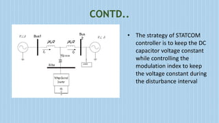 CONTD..
• The strategy of STATCOM
controller is to keep the DC
capacitor voltage constant
while controlling the
modulation index to keep
the voltage constant during
the disturbance interval
 