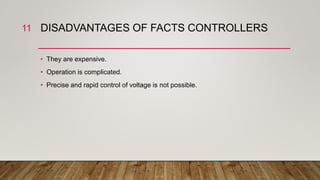 DISADVANTAGES OF FACTS CONTROLLERS
• They are expensive.
• Operation is complicated.
• Precise and rapid control of voltage is not possible.
11
 