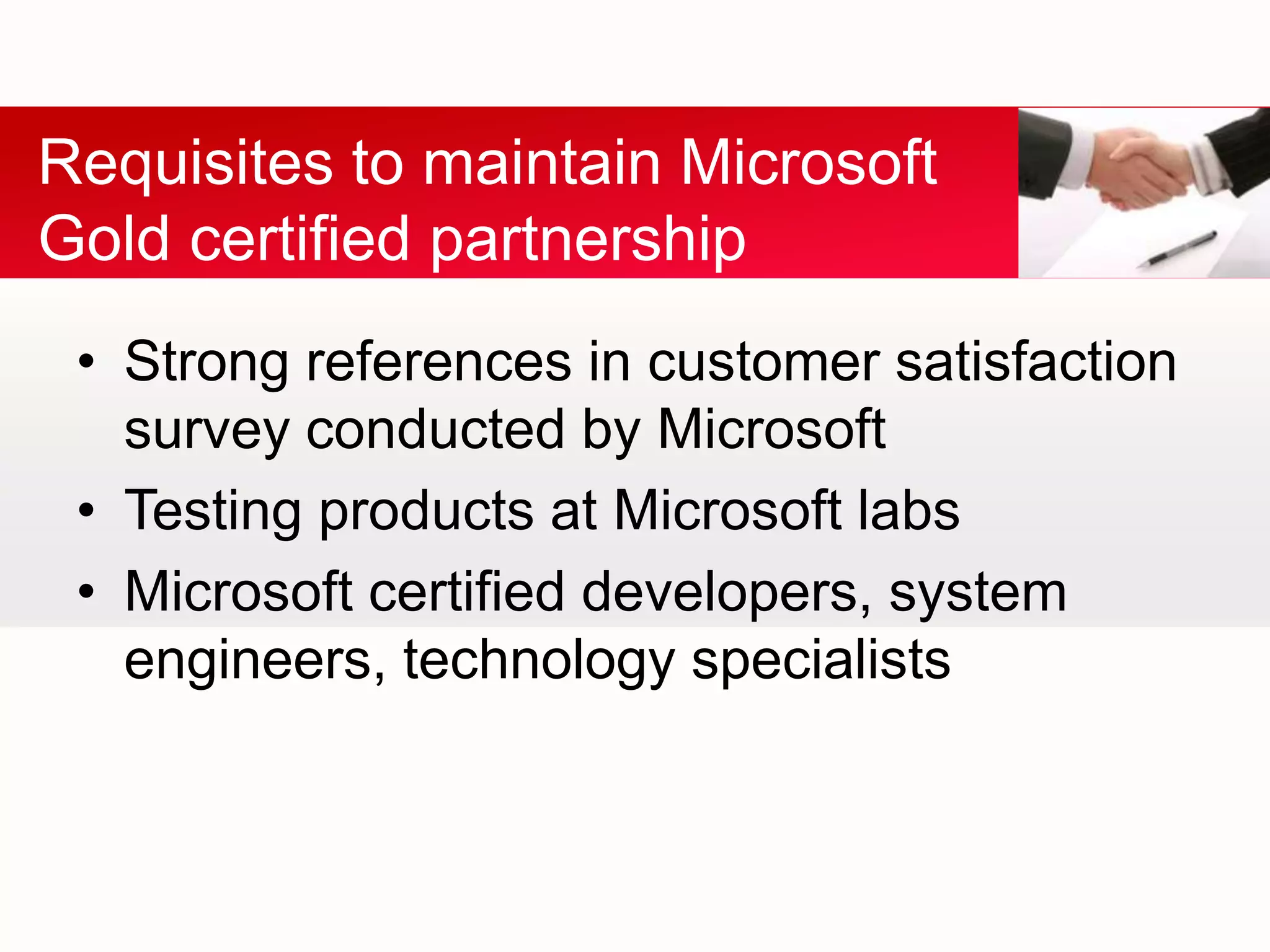 • Strong references in customer satisfaction
survey conducted by Microsoft
• Testing products at Microsoft labs
• Microsoft certified developers, system
engineers, technology specialists
Requisites to maintain Microsoft
Gold certified partnership
 