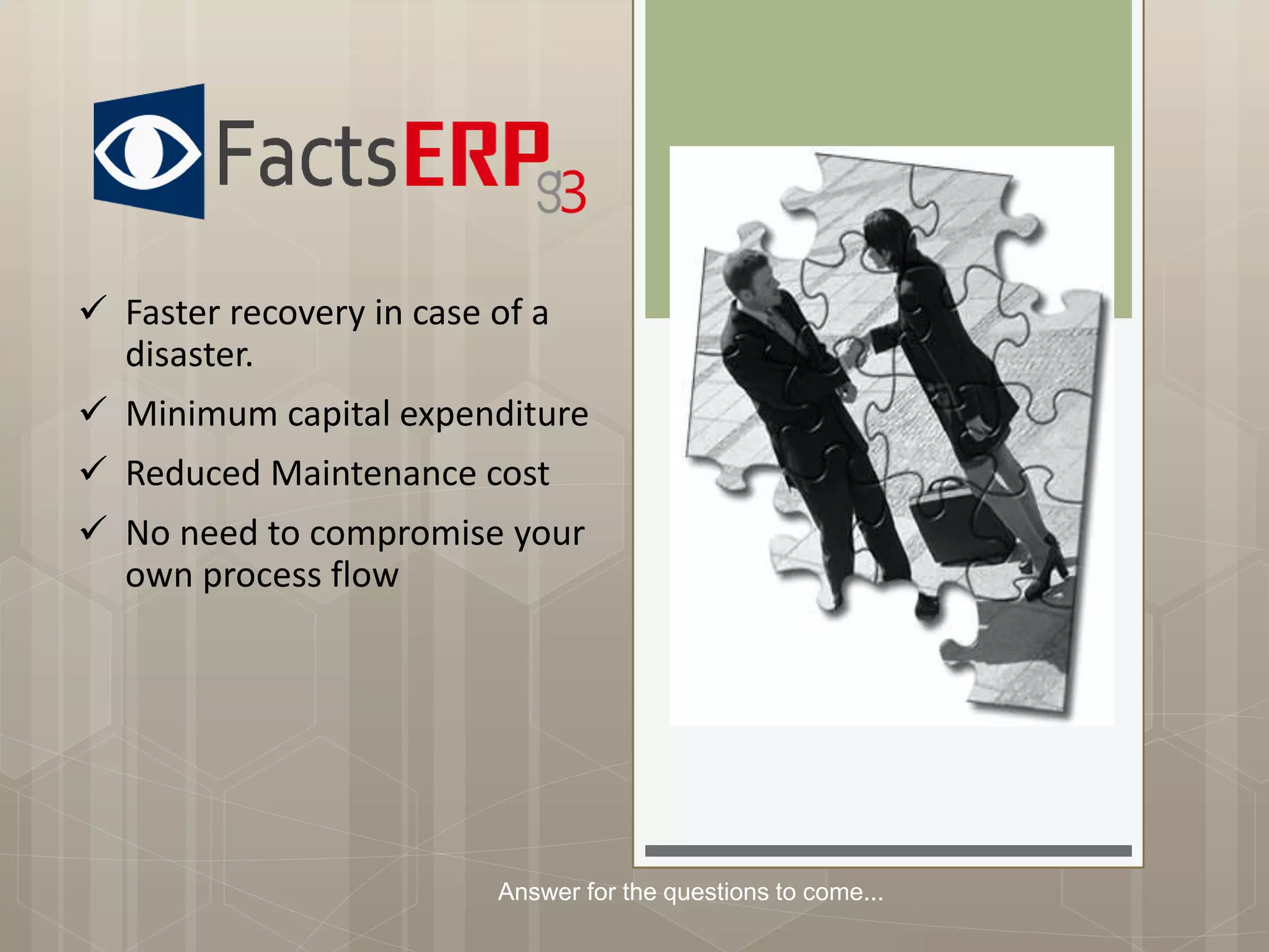  Faster recovery in case of a
disaster.
 Minimum capital expenditure
 Reduced Maintenance cost
 No need to compromise your
own process flow
Answer for the questions to come...
 