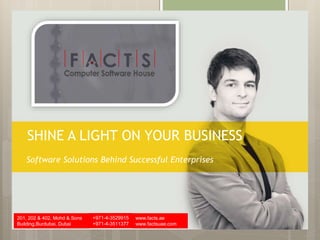 Default address Avenue, 4214,
Postal code 80.250-210 / Curitiba PR BR
+55 32 3836 55 55
+55 32 9685 55 55| | www.default.com
SHINE A LIGHT ON YOUR BUSINESS
Software Solutions Behind Successful Enterprises
201, 202 & 402, Mohd & Sons
Building,Burdubai, Dubai
+971-4-3529915
+971-4-3511377
www.facts.ae
www.factsuae.com
 