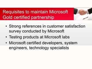 • Strong references in customer satisfaction
survey conducted by Microsoft
• Testing products at Microsoft labs
• Microsoft certified developers, system
engineers, technology specialists
Requisites to maintain Microsoft
Gold certified partnership
 