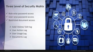 www.facts.ae Answer for the questions to come...
Three Level of Security Matrix
✓ Role wise password access
✓ User wise password access
✓ Restricted document access
➢ Add/ Delete/ Edit log
➢ User Action Log
➢ User Usage Log
➢ Documents Log
 