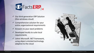 www.facts.ae Answer for the questions to come...
✓ Our third generation ERP Solution
(Dos-windows-cloud)
✓ Comprehensive solution for your
entire organizational requirements
✓ Answers to your excel problems
✓ Developed locally to suite local
requirements
✓ Latest Microsoft .NET framework,
using object oriented technology
adaptive to the cloud
4
 