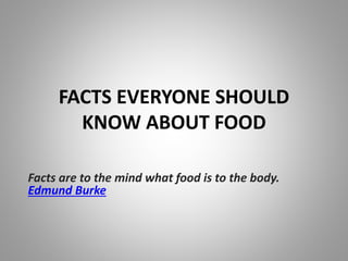 FACTS EVERYONE SHOULD
KNOW ABOUT FOOD
Facts are to the mind what food is to the body.
Edmund Burke

 