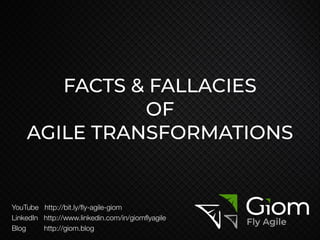 FACTS & FALLACIES


OF


AGILE TRANSFORMATIONS
YouTube http://bit.ly/
fl
y-agile-giom


LinkedIn http://www.linkedin.com/in/giom
fl
yagile


Blog http://giom.blog
 