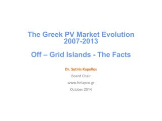 The Greek PV Market Evolution 2007-2013 Off – Grid Islands - The Facts Dr. Sotiris Kapellos Board Chair www.helapco.gr October 2014  