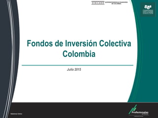 Fondos de Inversión Colectiva
Fondos de Inversión Colectiva
Colombia
Julio 2015
 