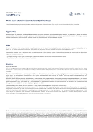 Market review & Performance contribution and portfolio changes
Opportunities
Risks
Disclaimer
Important information
CFDs are leveraged instruments, carrying a high degree of risk, and therefore may not be suitable for all investors. The value of investments and the income from them can go
down as well as up and you may not recover the amount of your original investment. Past performance is no guarantee of future success. Seek independent financial advice if
necessary.
The strategy was updated and utilized to investigate the possibility that market structure variables might improve the diversification/performance relationship.
COMMENTS
Please bear in mind that investing is not for everyone and the value of investments can fall as well as rise, so you might get back less than you invest. The direct investing
service doesn’t give personal advice on investments. If you’re unsure, seek independent advice. Tax rules can change in future. Their effects on you will depend on your
individual circumstances.
Any views, opinions, estimates, forecasts, and statements of financial market trends that are based on current market conditions, constitute the judgement of the portfolio
manager and are subject to change without notice. Any disclosure, reproduction, distribution or other use of this information by an individual or entity, without previous
written authorization by AFX Capital Markets Ltd, is strictly prohibited. AFX Capital Markets Ltd, trading as Quantic, is authorized and regulated by the Cyprus Securities and
Exchange Commission (CySEC) with license no. 119/10 and registration no. 253014.
The address of AFX Capital Markets Ltd is Arch. Kyprianou 2 & Ayiou Andreou, G.Pavlides Building, 3rd Floor, 3036 Limassol, Cyprus.
We provide portfolio management services to the remainder of the EU under the MiFID Passporting Regime on a Cross-Border basis. The content of this brochure is for
informational purposes only and under no any circumstances can be considered to be a solicitation or an offer to sell / purchase the services offered by AFX Capital Markets
Ltd. This brochure should not be regarded as a constituting investment, legal, taxation, or any other type of advice. It has been prepared by a team of professionals at AFX
Capital Markets Ltd on the basis of the information available at the time of writing. This document is perceived to be reliable and it accurately reflects our team’s personal
views. The company disclaims any responsibility for the correctness and accuracy of this content.
This is for retail clients only. Any disclosure, reproduction, distribution or other use of this information by an individual or entity, without previous written authorization by AFX Capital Markets Ltd, is strictly prohibited. AFX Capital Markets
Ltd, trading as Quantic, is authorized and regulated by the Cyprus Securities and Exchange Commission (CySEC) with license no. 119/10 and registration no. 253014. The address of AFX Capital Markets Ltd is Arch. Kyprianou 2 & Ayiou
Andreou, G.Pavlides Building, 3rd Floor, 3036 Limassol, Cyprus. We provide portfolio management services to the remainder of the EU under the MiFID Passporting Regime on a Cross-Border basis. The content of this brochure is for
informational purposes only and under no any circumstances can be considered to be a solicitation or an offer to sell / purchase the services offered by AFX Capital Markets Ltd. This brochure should not be regarded as a constituting
investment, legal, taxation, or any other type of advice. It has been prepared by a team of professionals at AFX Capital Markets Ltd on the basis of the information available at the time of writing. This document is perceived to be reliable and
it accurately reflects our team’s personal views. The company disclaims any responsibility for the correctness and accuracy of this content. CFDs are leveraged instruments, carrying a high degree of risk, and therefore may not be suitable for
all investors. The value of investments and the income from them can go down as well as up and you may not recover the amount of your original investment. Past performance is no guarantee of future success. Seek independent financial
advice if necessary.
- This type of investment is more suited to investors with a medium/high degree of risk and a short to medium investment horizon.
- The portfolio can suffer from short term losses and fluctuations.
The investment strategies invest in derivatives, which are subject to the risks of their underlying markets or underlying instruments as well as issuer risks and often involve
higher risks than direct investments.
All forms of investment, which we may undertake on your behalf, involve risk. The value of investment and the income derived from them is not guaranteed and it can fall as
well as rise. For detailed explanation of the key risks, please refer to key risk warnings document, available upon request from info@afxgroup.com
A highly qualified and experienced management actively manages the accounts on the basis of a fundamental valuation approach. The objective is to identify the potential
investments that, in the Investment manager’s opinion, are most attractive and to generate interesting and profitable opportunities for investors. The managed accounts
invest in currencies and in indices in a broadly diversified manner and seeks opportunities for returns wherever they exist.
Factsheets APRIL 2019
 
