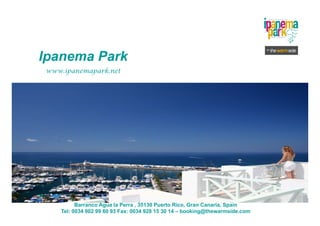 Ipanema Parkp
www.ipanemapark.net
Barranco Agua la Perra , 35130 Puerto Rico, Gran Canaria, Spain
Tel: 0034 902 99 60 93 Fax: 0034 928 15 30 14 – booking@thewarmside.com
 
