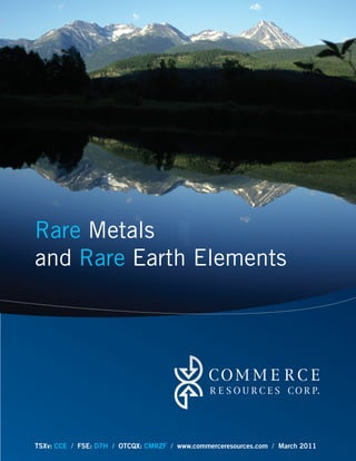 Rare Metals
and Rare Earth Elements




TSXv: CCE / FSE: D7H / OTCQX: CMRZF / www.commerceresources.com / March 2011
 