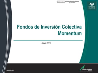 Fondos de Inversión Colectiva
Fondos de Inversión Colectiva
Momentum
Mayo 2015
 