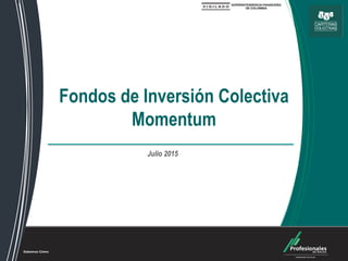 Fondos de Inversión Colectiva
Fondos de Inversión Colectiva
Momentum
Julio 2015
 
