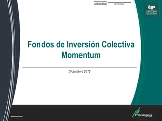 Fondos de Inversión Colectiva
Fondos de Inversión Colectiva
Momentum
Diciembre 2015
 