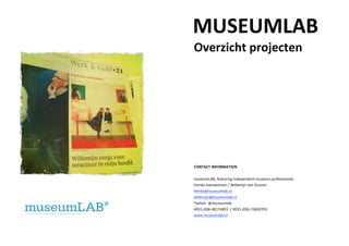                          MUSEUMLAB 
Overzicht projecten 
 
 

 

 
 
 
 
 
 
 
CONTACT INFORMATION 
 
museumLAB, featuring independent museum professionals 
Femke Hameetman / Willemijn van Drunen 
femke@museumlab.nl       
willemijn@museumlab.nl  
Twitter: @museumlab 
0031‐(0)6‐48174855  / 0031‐(0)6‐15830703 
www.museumlab.nl 

 
