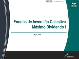 Fondos de Inversión Colectiva
Fondos de Inversión Colectiva
Máximo Dividendo I
Mayo 2015
 