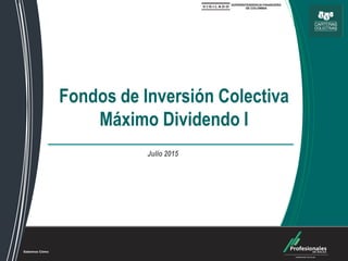 Fondos de Inversión Colectiva
Fondos de Inversión Colectiva
Máximo Dividendo I
Julio 2015
 