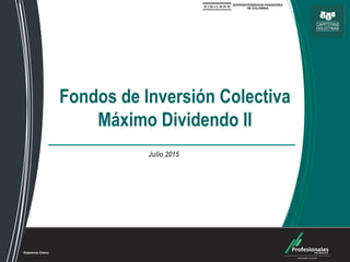 Fondos de Inversión Colectiva
Fondos de Inversión Colectiva
Máximo Dividendo II
Julio 2015
 