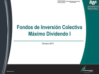 Fondos de Inversión Colectiva
Fondos de Inversión Colectiva
Máximo Dividendo I
Octubre 2015
 