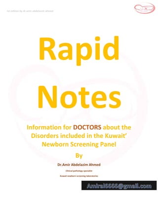 Ist edition by dr.amir abdelazim ahmed
Rapid
Notes
Information for DOCTORS about the
Disorders included in the Kuwait’
Newborn Screening Panel
By
Dr.Amir Abdelazim Ahmed
Clinical pathology specialist
Kuwait newborn screening laboratories
 