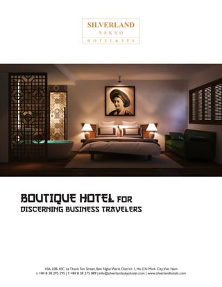 BOUTIQUE HOTEL FOR
DISCERNING BUSINESS TRAVELERS
10A-10B-10C Le Thanh Ton Street, Ben Nghe Ward, District 1, Ho Chi Minh City,Viet Nam
t: +84 8 38 295 295 | f: +84 8 38 275 089 | info@silverlandsakyohotel.com | www.silverlandhotels.com
 