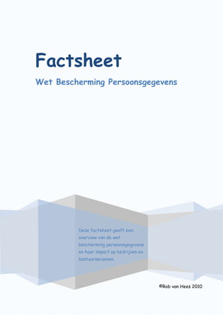 Factsheet
Wet Bescherming Persoonsgegevens
©Rob van Hees 2010
Deze factsheet geeft een
overview van de wet
bescherming persoonsgegevens
en haar impact op bedrijven en
bestuursorganen.
 
